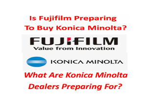 Will Fujifilm Buy Konica Minolta? Should Dealers Prepare In Case? Of Course!